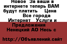 Новое! За ваши в интернете теперь ВАМ! будут платить! › Цена ­ 777 - Все города Интернет » Услуги и Предложения   . Ненецкий АО,Несь с.